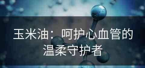 玉米油：呵护心血管的温柔守护者